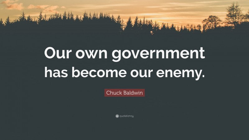 Chuck Baldwin Quote: “Our own government has become our enemy.”