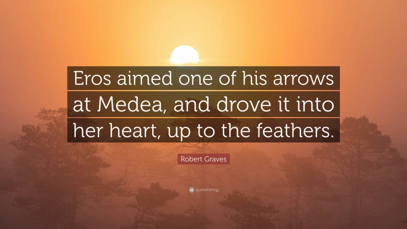 Robert Graves Quote: “Eros aimed one of his arrows at Medea, and drove it into her heart, up to the feathers.”