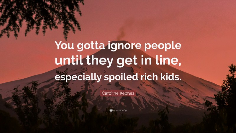 Caroline Kepnes Quote: “You gotta ignore people until they get in line, especially spoiled rich kids.”
