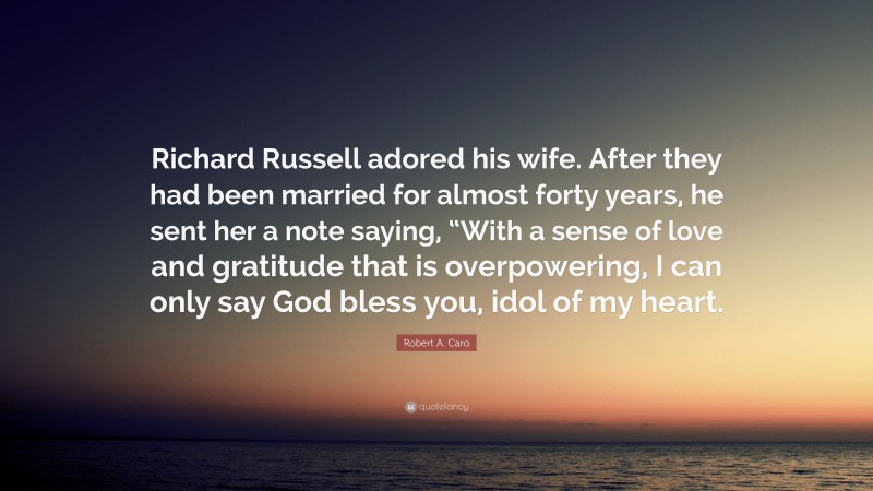 Robert A. Caro Quote: “Richard Russell adored his wife. After they had been married for almost forty years, he sent her a note saying, “With a sense of love and gratitude that is overpowering, I can only say God bless you, idol of my heart.”