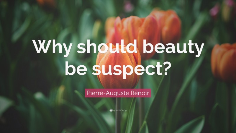 Pierre-Auguste Renoir Quote: “Why should beauty be suspect?”