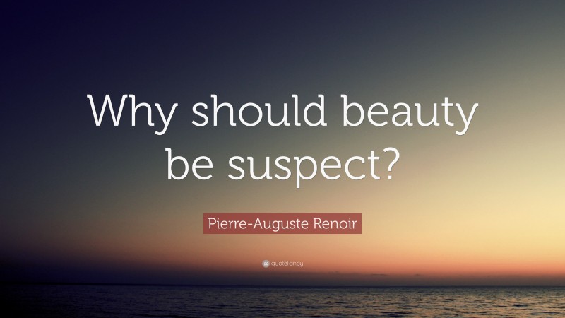 Pierre-Auguste Renoir Quote: “Why should beauty be suspect?”