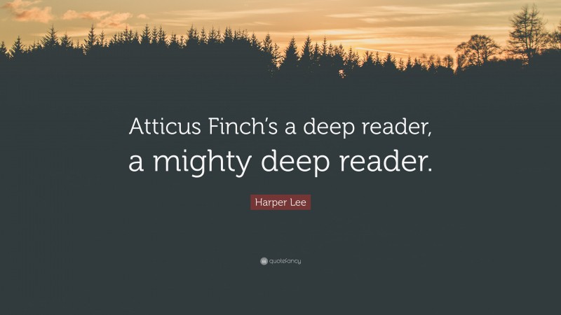 Harper Lee Quote: “Atticus Finch’s a deep reader, a mighty deep reader.”