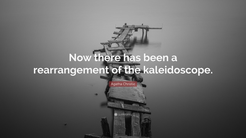 Agatha Christie Quote: “Now there has been a rearrangement of the kaleidoscope.”