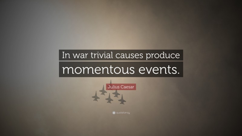 Julius Caesar Quote: “In war trivial causes produce momentous events.”
