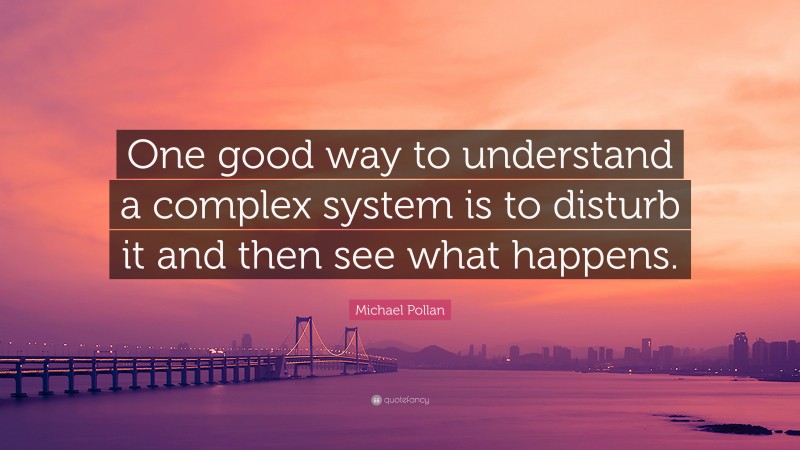 Michael Pollan Quote: “One good way to understand a complex system is to disturb it and then see what happens.”