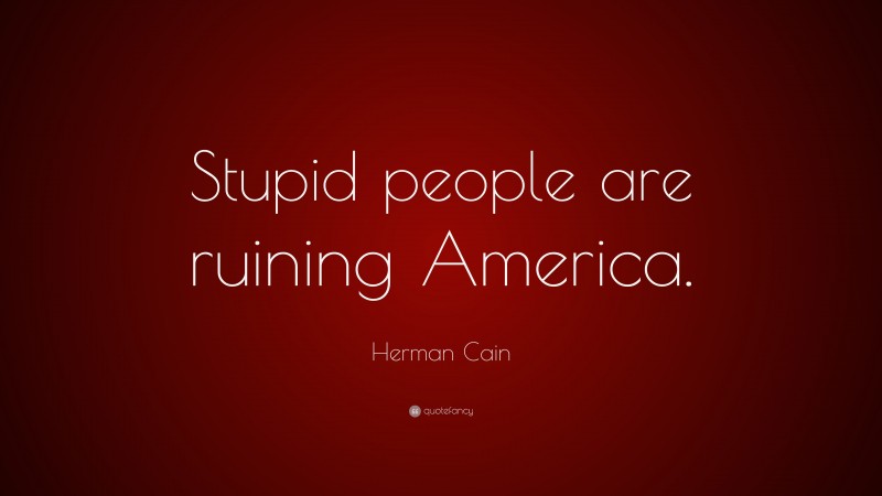 Herman Cain Quote: “Stupid people are ruining America.”