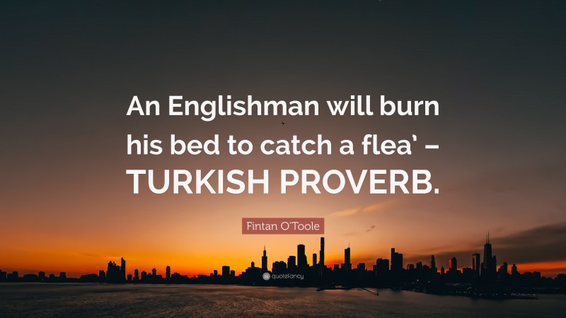 Fintan O'Toole Quote: “An Englishman will burn his bed to catch a flea’ – TURKISH PROVERB.”