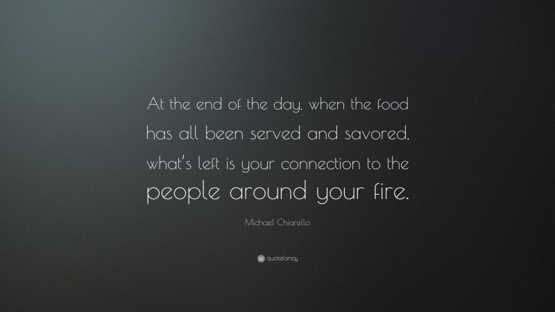 Michael Chiarello Quote: “At the end of the day, when the food has all been served and savored, what’s left is your connection to the people around your fire.”
