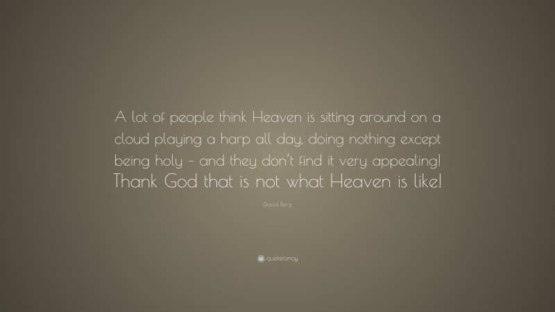 David Berg Quote: “A lot of people think Heaven is sitting around on a cloud playing a harp all day, doing nothing except being holy – and they don’t find it very appealing! Thank God that is not what Heaven is like!”