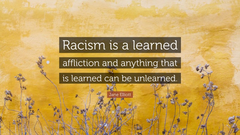 Jane Elliott Quote: “Racism is a learned affliction and anything that is learned can be unlearned.”