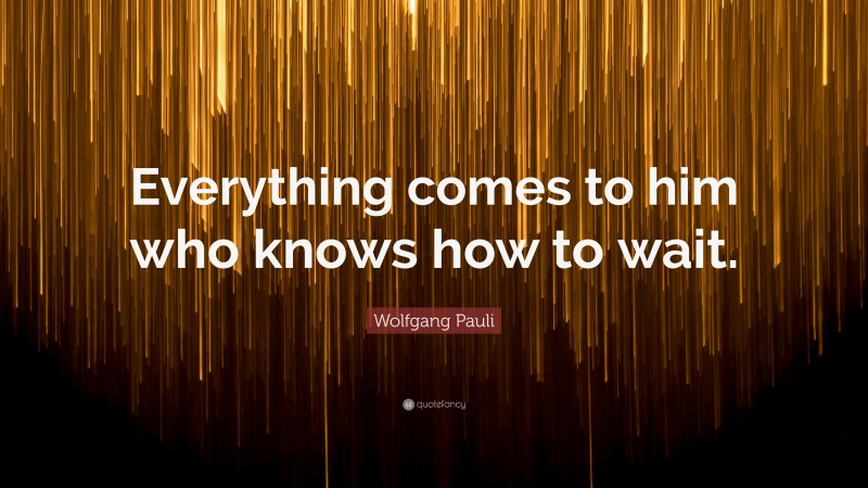 Wolfgang Pauli Quote: “Everything comes to him who knows how to wait.”