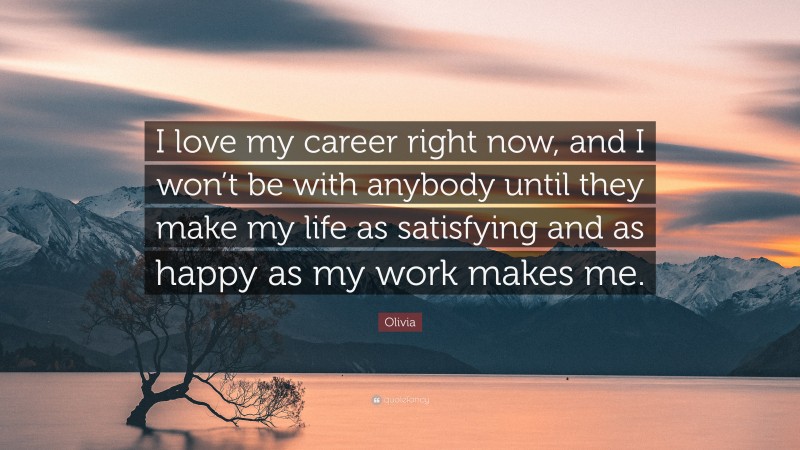Olivia Quote: “I love my career right now, and I won’t be with anybody until they make my life as satisfying and as happy as my work makes me.”