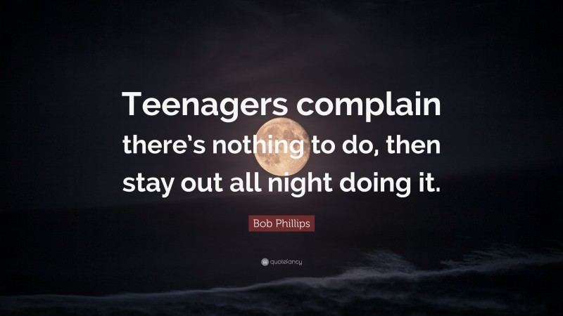 Bob Phillips Quote: “Teenagers complain there’s nothing to do, then stay out all night doing it.”