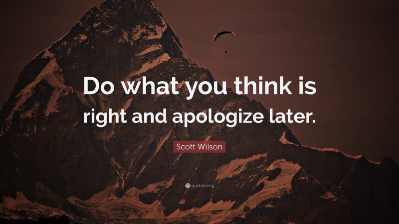 Scott Wilson Quote: “Do what you think is right and apologize later.”