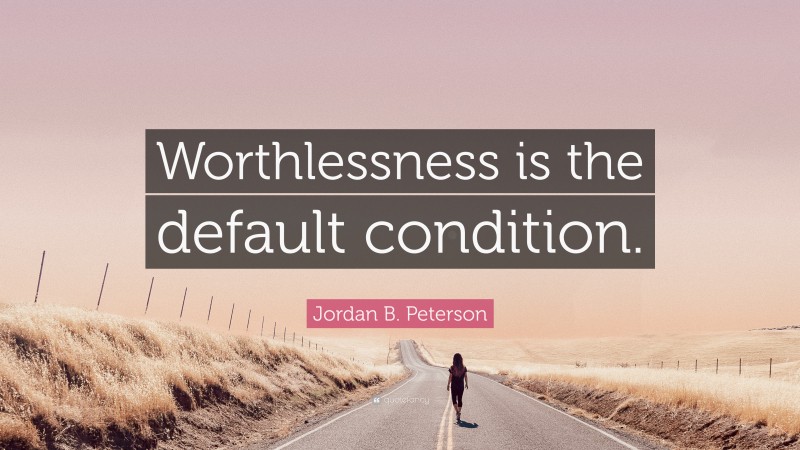 Jordan B. Peterson Quote: “Worthlessness is the default condition.”