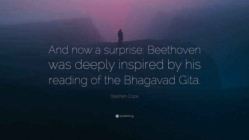 Stephen Cope Quote: “And now a surprise: Beethoven was deeply inspired by his reading of the Bhagavad Gita.”