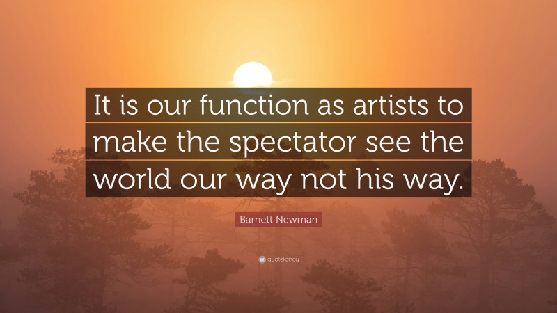 Barnett Newman Quote: “It is our function as artists to make the spectator see the world our way not his way.”