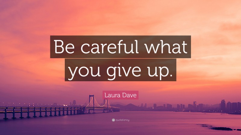 Laura Dave Quote: “Be careful what you give up.”