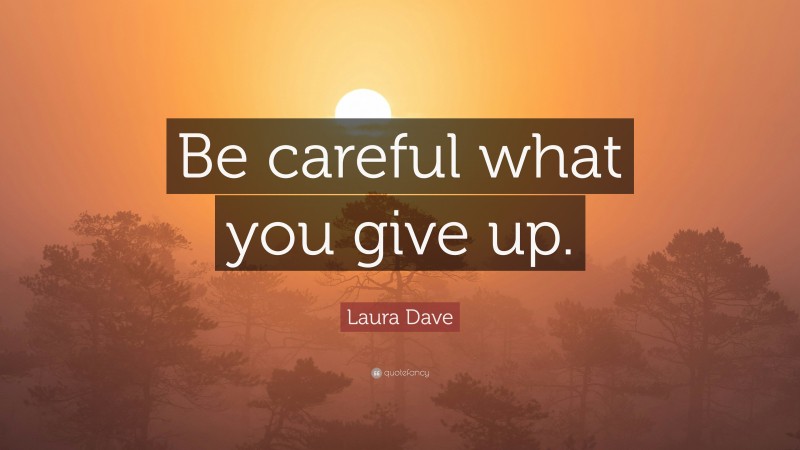 Laura Dave Quote: “Be careful what you give up.”