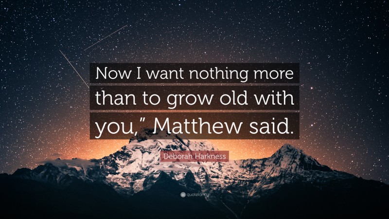 Deborah Harkness Quote: “Now I want nothing more than to grow old with you,” Matthew said.”