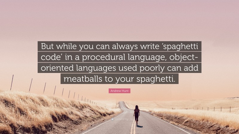 Andrew Hunt Quote: “But while you can always write ‘spaghetti code’ in a procedural language, object-oriented languages used poorly can add meatballs to your spaghetti.”