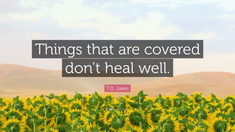T.D. Jakes Quote: “Things that are covered don’t heal well.”
