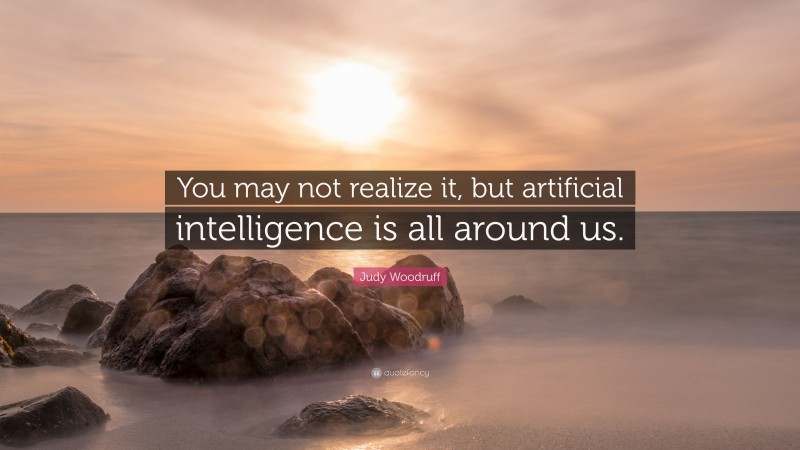 Judy Woodruff Quote: “You may not realize it, but artificial intelligence is all around us.”