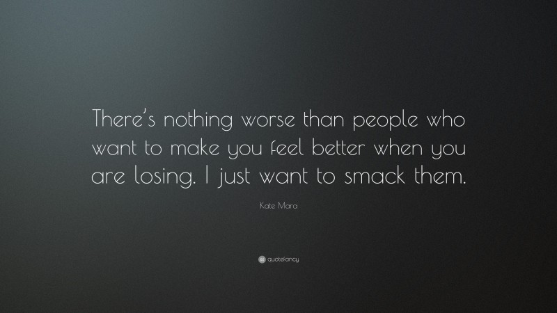 Kate Mara Quote: “There’s nothing worse than people who want to make you feel better when you are losing. I just want to smack them.”