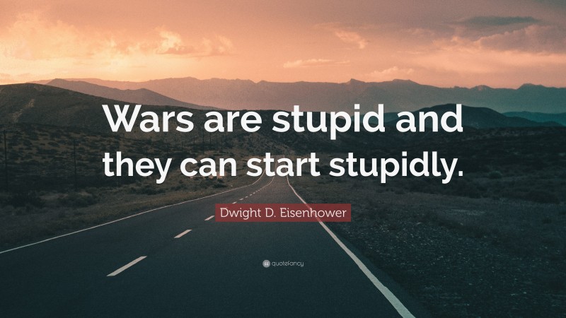 Dwight D. Eisenhower Quote: “Wars are stupid and they can start stupidly.”