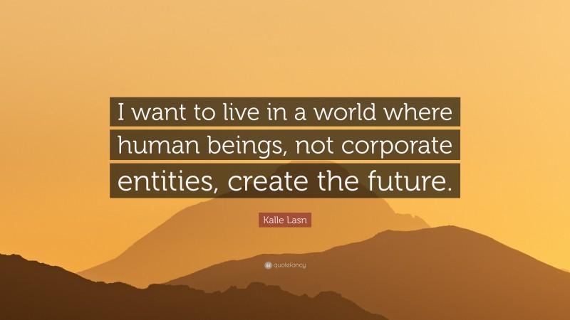 Kalle Lasn Quote: “I want to live in a world where human beings, not corporate entities, create the future.”