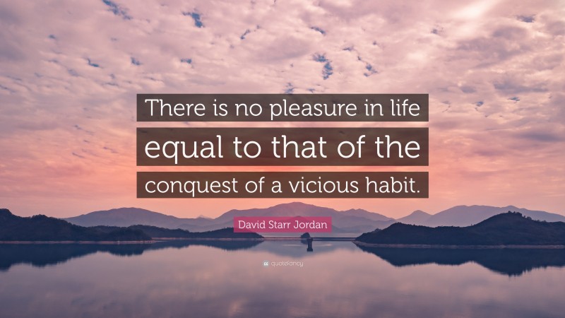 David Starr Jordan Quote: “There is no pleasure in life equal to that of the conquest of a vicious habit.”