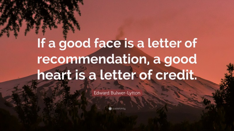 Edward Bulwer-Lytton Quote: “If a good face is a letter of recommendation, a good heart is a letter of credit.”