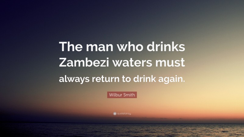 Wilbur Smith Quote: “The man who drinks Zambezi waters must always return to drink again.”