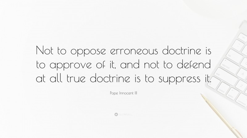 Pope Innocent III Quote: “Not to oppose erroneous doctrine is to approve of it, and not to defend at all true doctrine is to suppress it.”