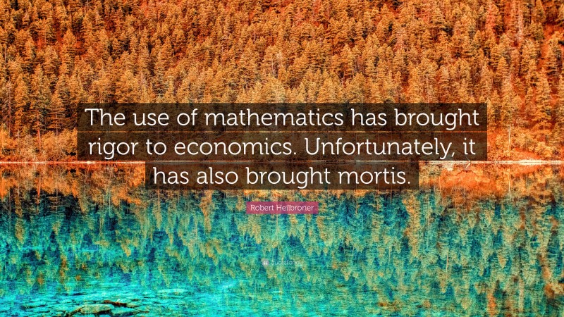 Robert Heilbroner Quote: “The use of mathematics has brought rigor to economics. Unfortunately, it has also brought mortis.”