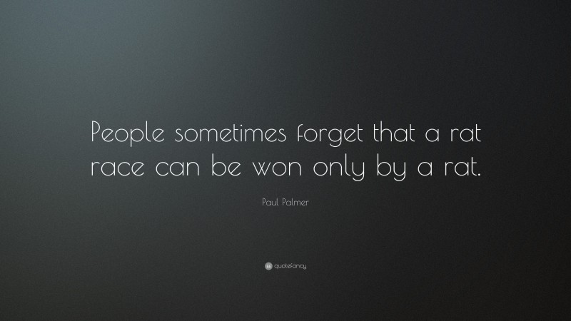 Paul Palmer Quote: “People sometimes forget that a rat race can be won only by a rat.”