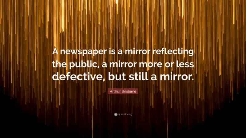 Arthur Brisbane Quote: “A newspaper is a mirror reflecting the public, a mirror more or less defective, but still a mirror.”