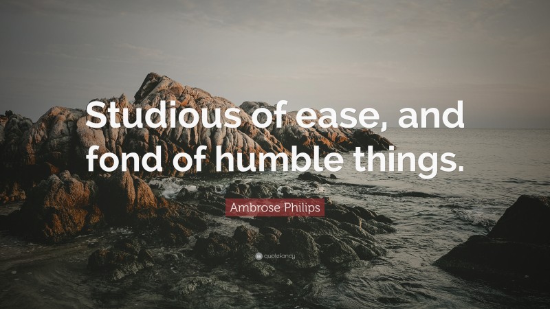 Ambrose Philips Quote: “Studious of ease, and fond of humble things.”