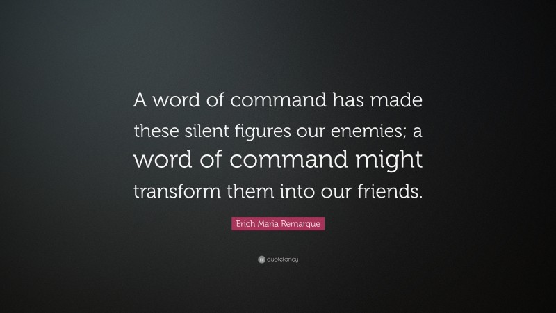 Erich Maria Remarque Quote: “A word of command has made these silent figures our enemies; a word of command might transform them into our friends.”