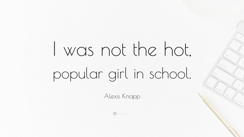 Alexis Knapp Quote: “I was not the hot, popular girl in school.”