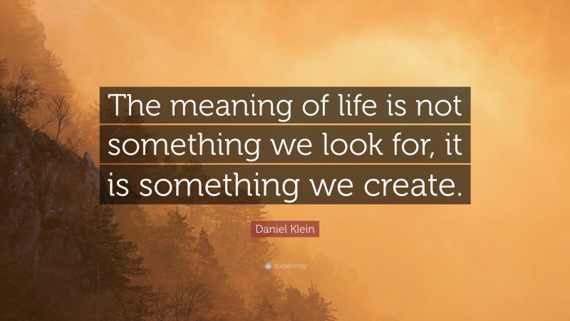 Daniel Klein Quote: “The meaning of life is not something we look for, it is something we create.”