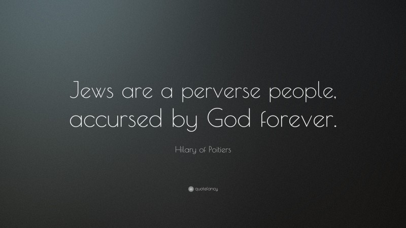 Hilary of Poitiers Quote: “Jews are a perverse people, accursed by God forever.”