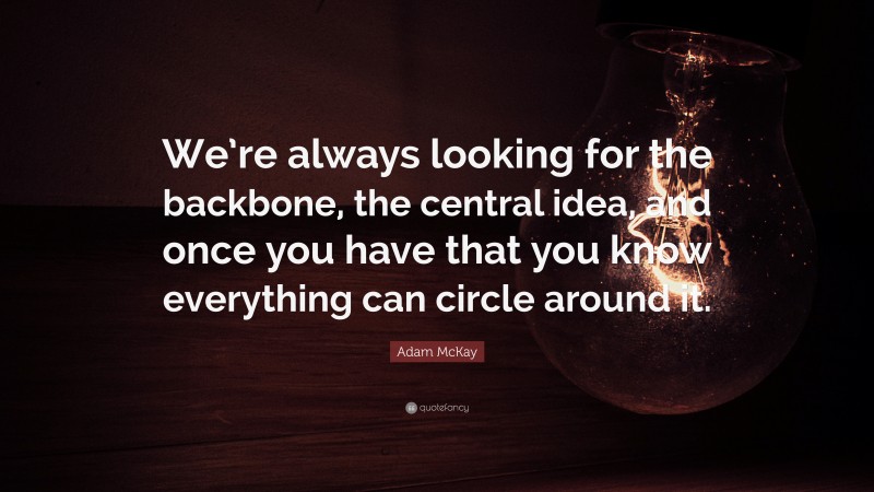 Adam McKay Quote: “We’re always looking for the backbone, the central idea, and once you have that you know everything can circle around it.”