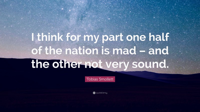 Tobias Smollett Quote: “I think for my part one half of the nation is mad – and the other not very sound.”