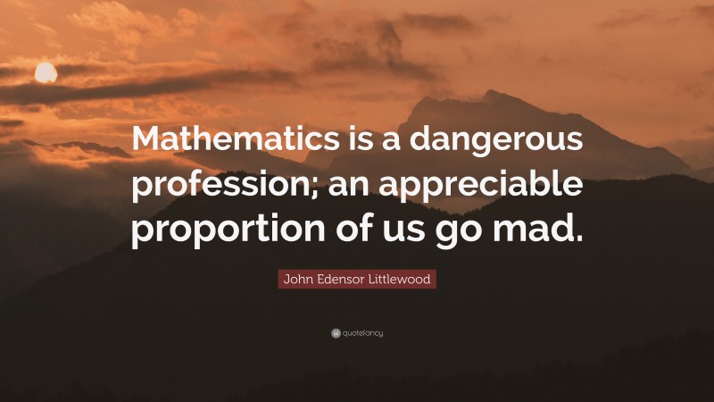 John Edensor Littlewood Quote: “Mathematics is a dangerous profession; an appreciable proportion of us go mad.”