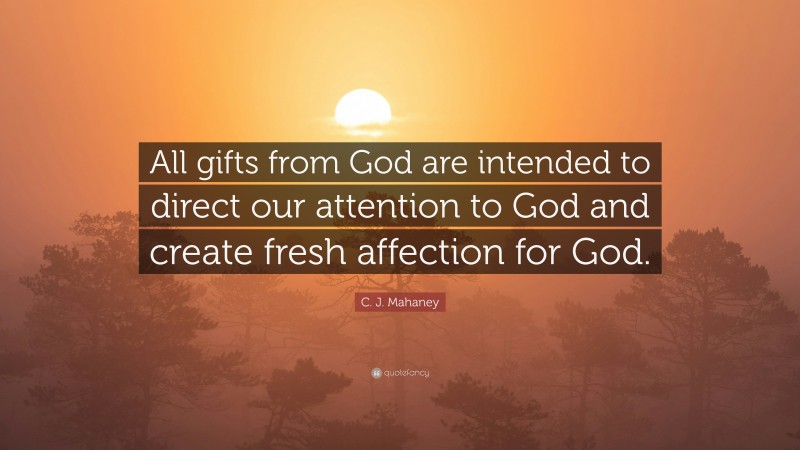 C. J. Mahaney Quote: “All gifts from God are intended to direct our attention to God and create fresh affection for God.”