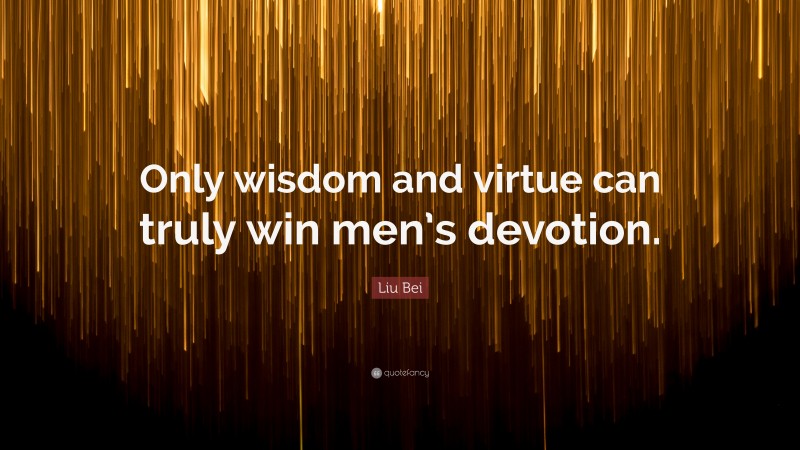 Liu Bei Quote: “Only wisdom and virtue can truly win men’s devotion.”
