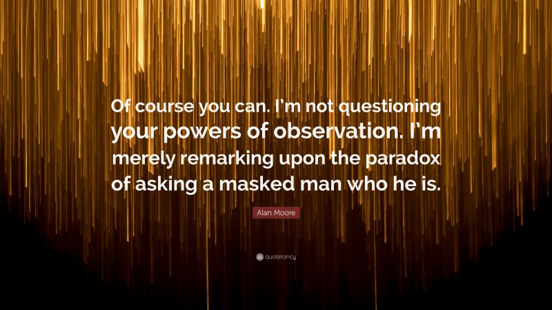 Alan Moore Quote: “Of course you can. I’m not questioning your powers of observation. I’m merely remarking upon the paradox of asking a masked man who he is.”
