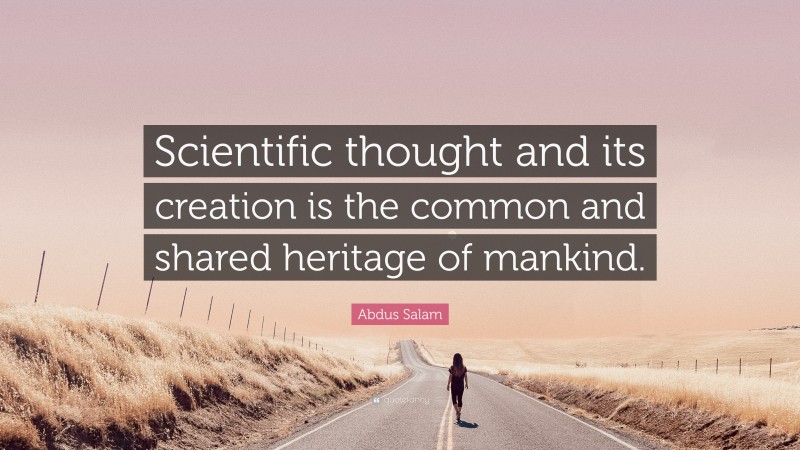 Abdus Salam Quote: “Scientific thought and its creation is the common and shared heritage of mankind.”